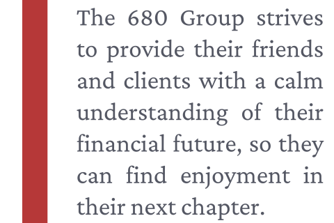 An image of text: The 680 Group strives to provide their friends and clients with a calm understanding of their financial future, so they can find enjoyment in their next chapter.